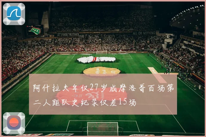 阿什拉夫年仅27岁成摩洛哥百场第二人距队史纪录仅差15场