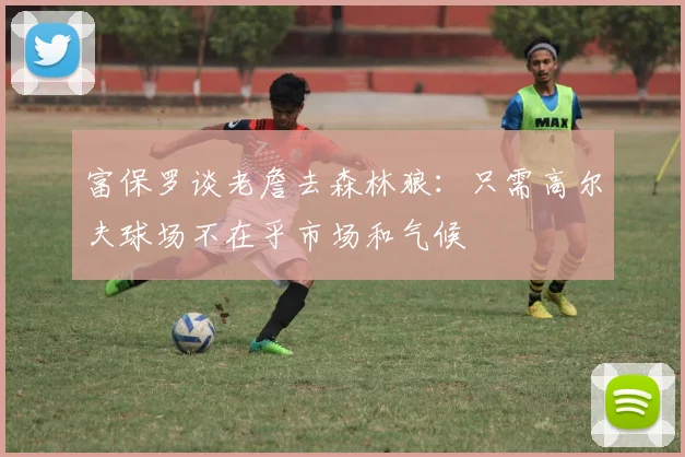 富保罗谈老詹去森林狼：只需高尔夫球场不在乎市场和气候