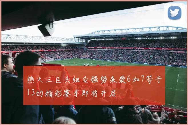 热火三巨头组合强势来袭6加7等于13的精彩赛季即将开启