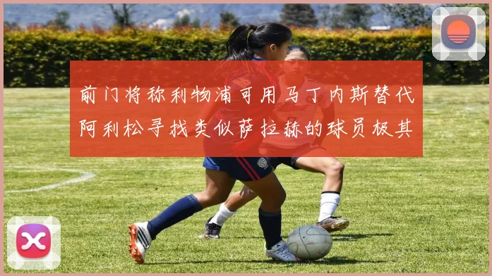 前门将称利物浦可用马丁内斯替代阿利松寻找类似萨拉赫的球员极其困难