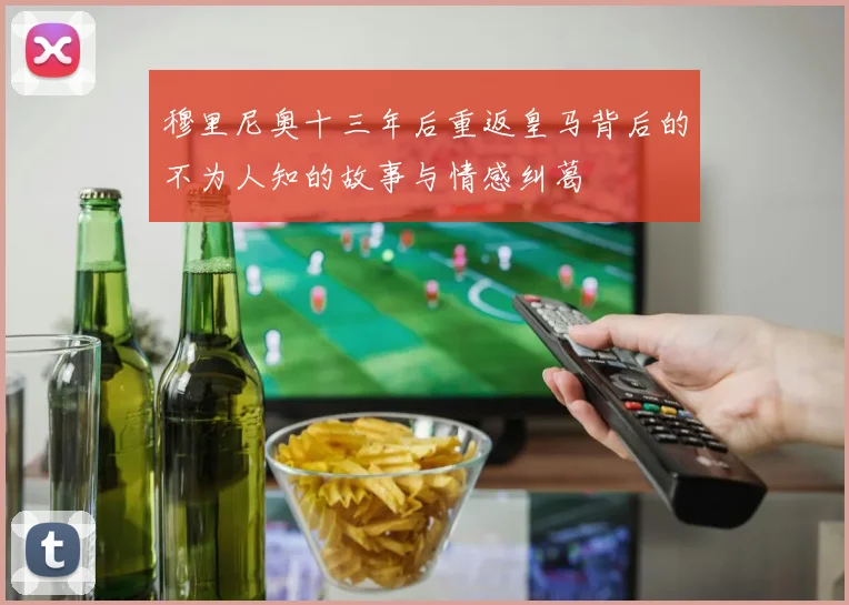 穆里尼奥十三年后重返皇马背后的不为人知的故事与情感纠葛