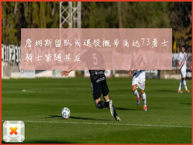 詹姆斯留队或退役概率高达73勇士骑士紧随其后