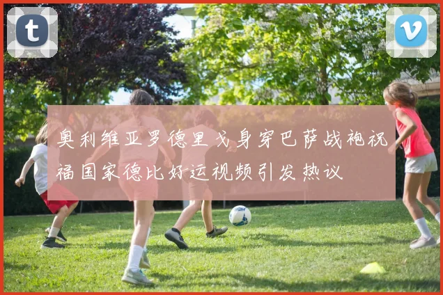 奥利维亚罗德里戈身穿巴萨战袍祝福国家德比好运视频引发热议