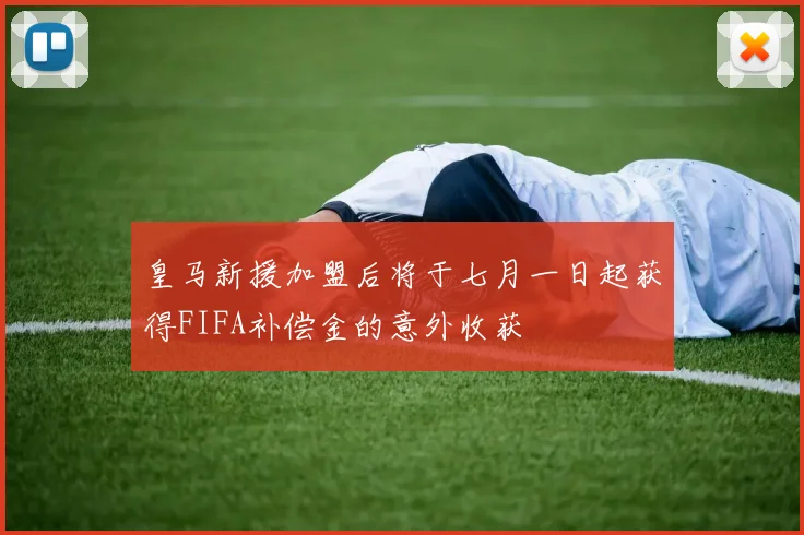 皇马新援加盟后将于七月一日起获得FIFA补偿金的意外收获