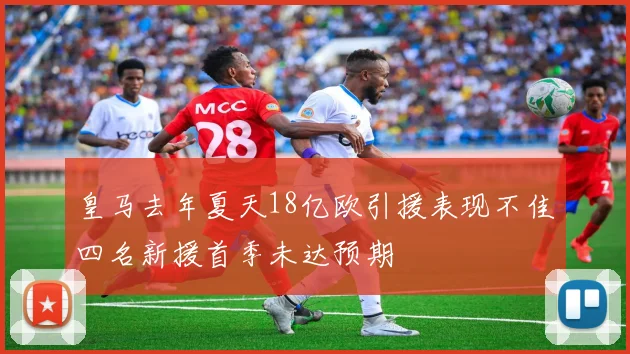 皇马去年夏天18亿欧引援表现不佳四名新援首季未达预期