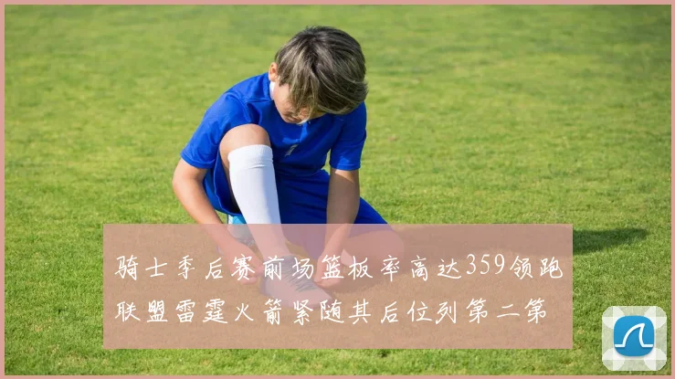 骑士季后赛前场篮板率高达359领跑联盟雷霆火箭紧随其后位列第二第三