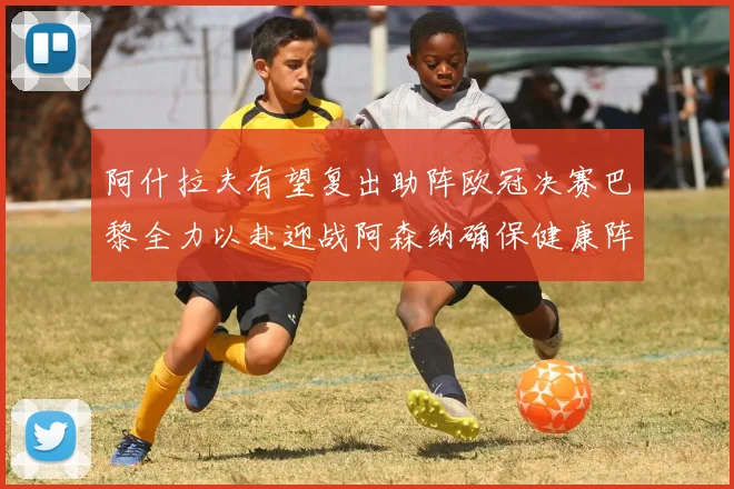 阿什拉夫有望复出助阵欧冠决赛巴黎全力以赴迎战阿森纳确保健康阵容