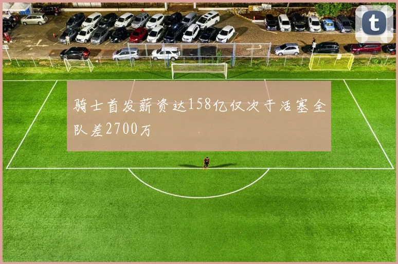 骑士首发薪资达158亿仅次于活塞全队差2700万