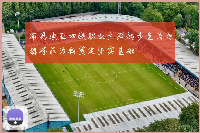 布恩迪亚回顾职业生涯起步皇马与赫塔菲为我奠定坚实基础