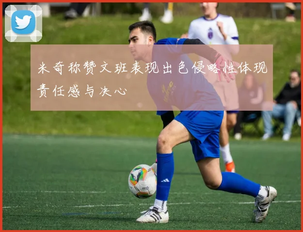 米奇称赞文班表现出色侵略性体现责任感与决心