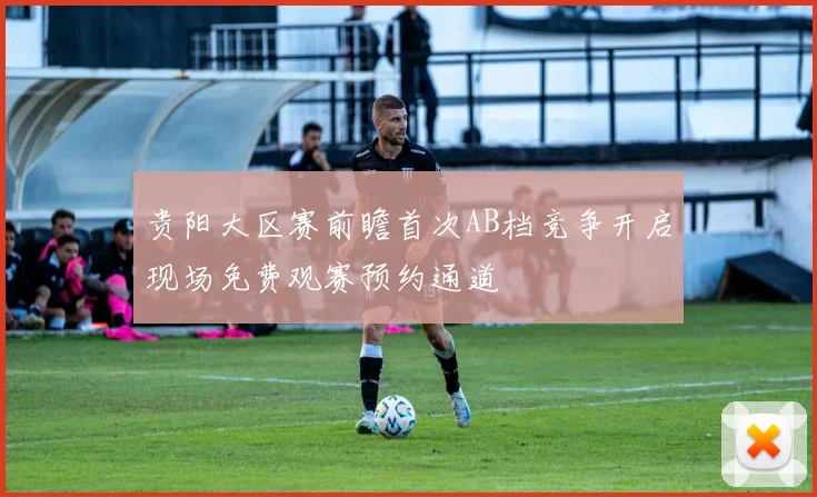 贵阳大区赛前瞻首次AB档竞争开启现场免费观赛预约通道